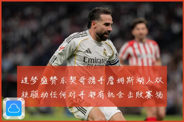 追梦盛赞东契奇携手詹姆斯湖人双核驱动任何对手都有机会击败赛场复盘