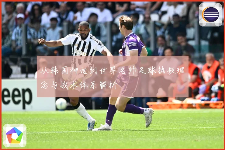 从韩国神话到世界名帅足球执教理念与战术体系解析