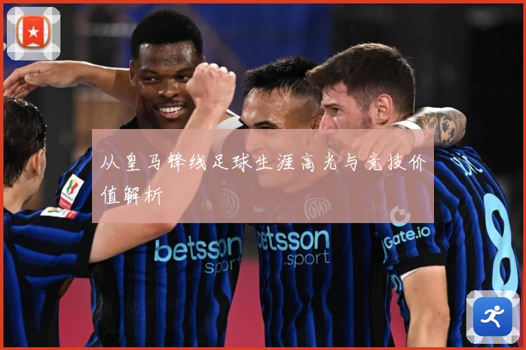 从皇马锋线足球生涯高光与竞技价值解析