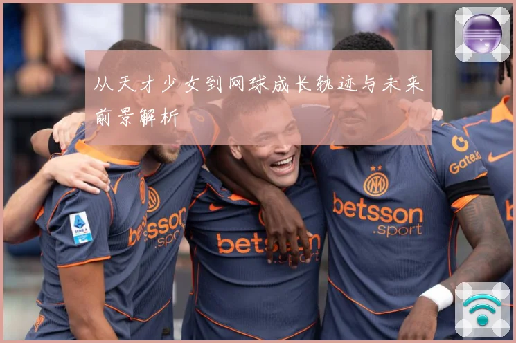 从天才少女到网球成长轨迹与未来前景解析