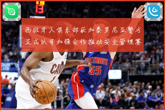 西班牙人俱乐部获加泰罗尼亚警方正式认可加强合作推动安全管理赛事前瞻