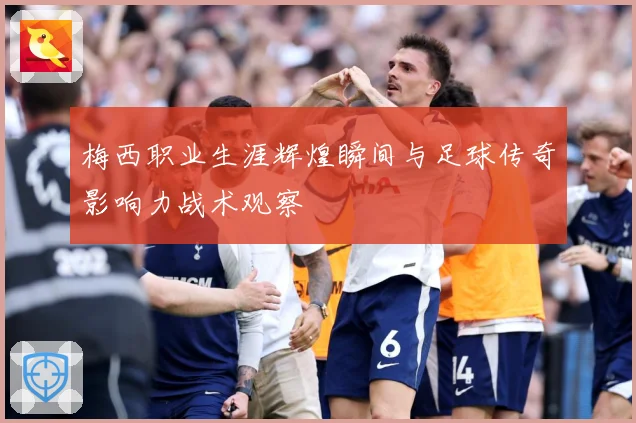 梅西职业生涯辉煌瞬间与足球传奇影响力战术观察