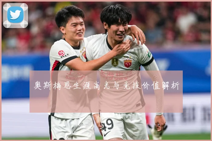 奥斯梅恩生涯高光与竞技价值解析