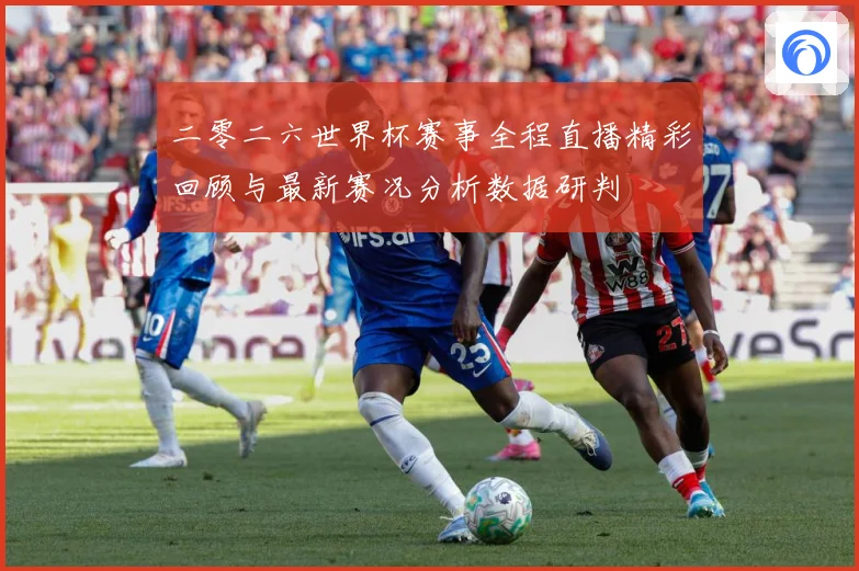 二零二六世界杯赛事全程直播精彩回顾与最新赛况分析数据研判