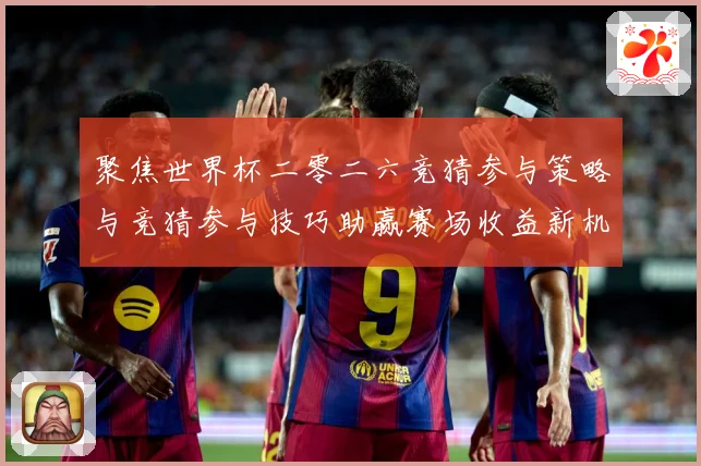聚焦世界杯二零二六竞猜参与策略与竞猜参与技巧助赢赛场收益新机数据研判