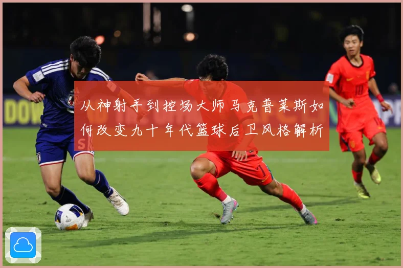 从神射手到控场大师马克普莱斯如何改变九十年代篮球后卫风格解析