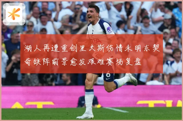 湖人再遭重创里夫斯伤情未明东契奇缺阵前景愈发艰难赛场复盘