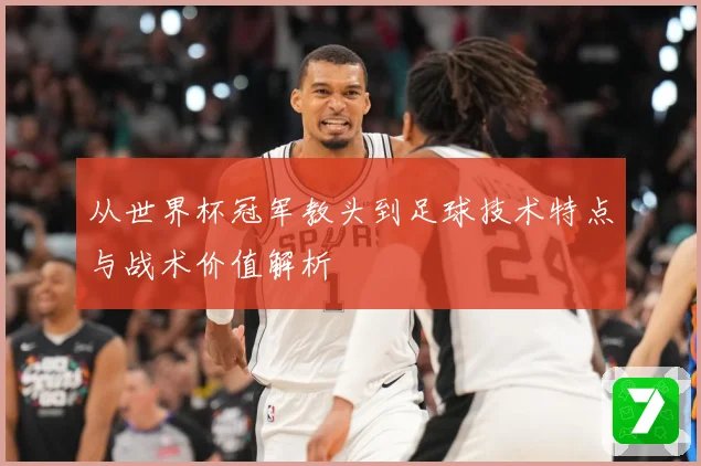 从世界杯冠军教头到足球技术特点与战术价值解析