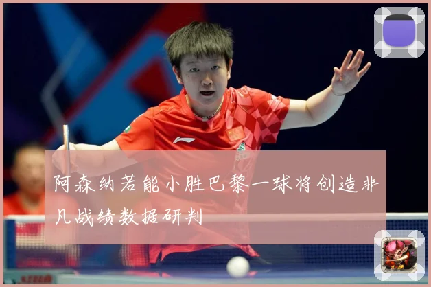 阿森纳若能小胜巴黎一球将创造非凡战绩数据研判
