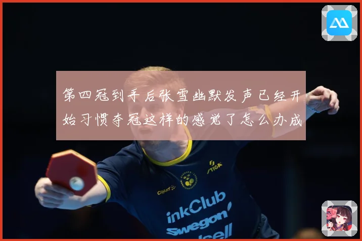 第四冠到手后张雪幽默发声已经开始习惯夺冠这样的感觉了怎么办成长观察