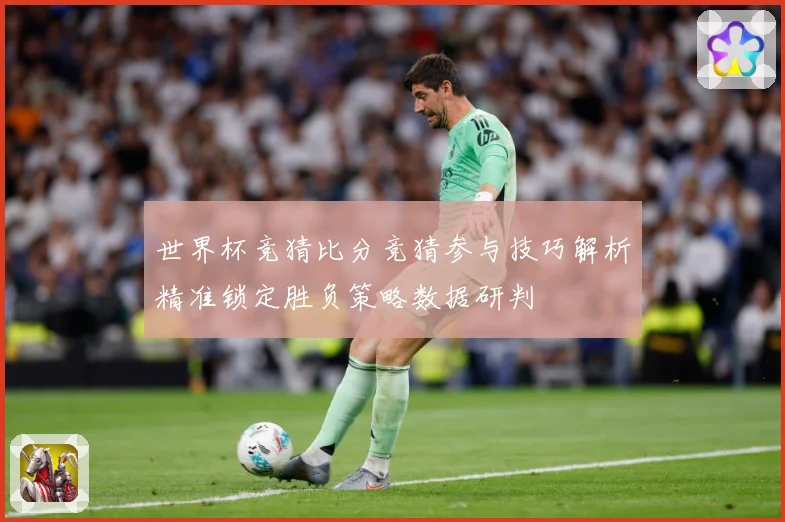 世界杯竞猜比分竞猜参与技巧解析精准锁定胜负策略数据研判