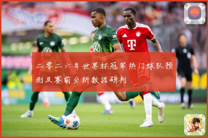 二零二六年世界杯冠军热门球队预测及赛前分析数据研判