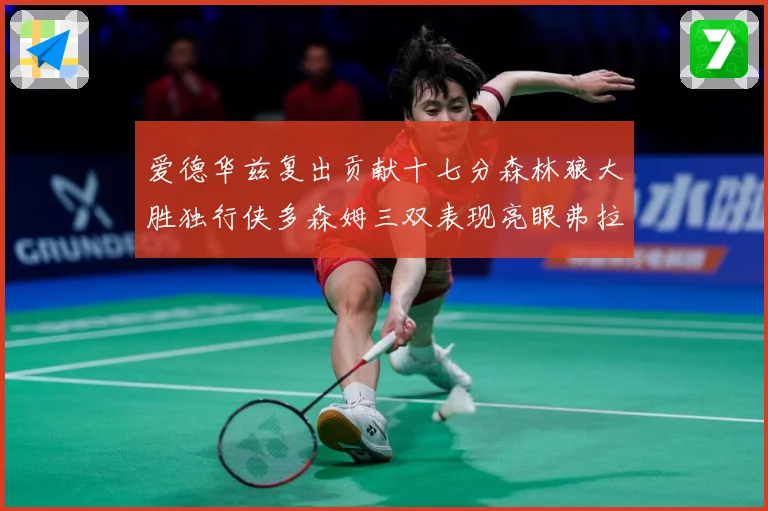 爱德华兹复出贡献十七分森林狼大胜独行侠多森姆三双表现亮眼弗拉专题观察