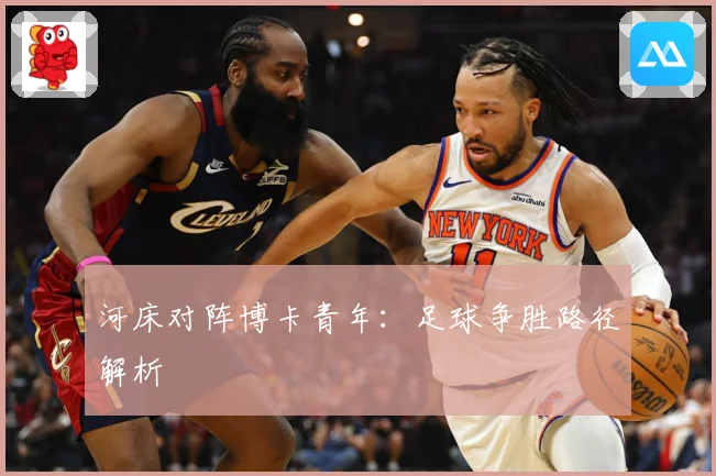 河床对阵博卡青年：足球争胜路径解析