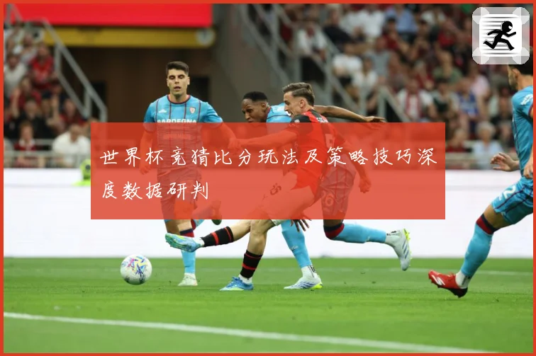世界杯竞猜比分玩法及策略技巧深度数据研判