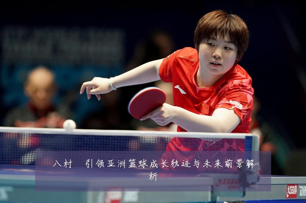八村塁引领亚洲篮球成长轨迹与未来前景解析