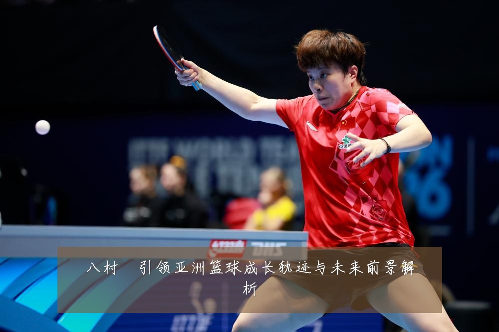 八村塁引领亚洲篮球成长轨迹与未来前景解析