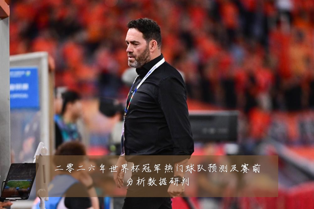 二零二六年世界杯冠军热门球队预测及赛前分析数据研判