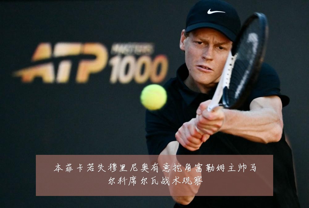 本菲卡若失穆里尼奥有意挖角富勒姆主帅马尔科席尔瓦战术观察