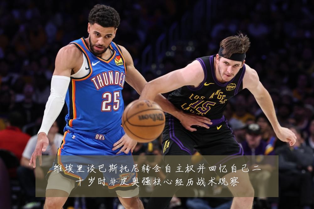维埃里谈巴斯托尼转会自主权并回忆自己二十岁时非皮奥强核心经历战术观察