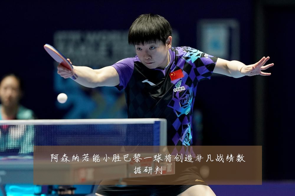 阿森纳若能小胜巴黎一球将创造非凡战绩数据研判