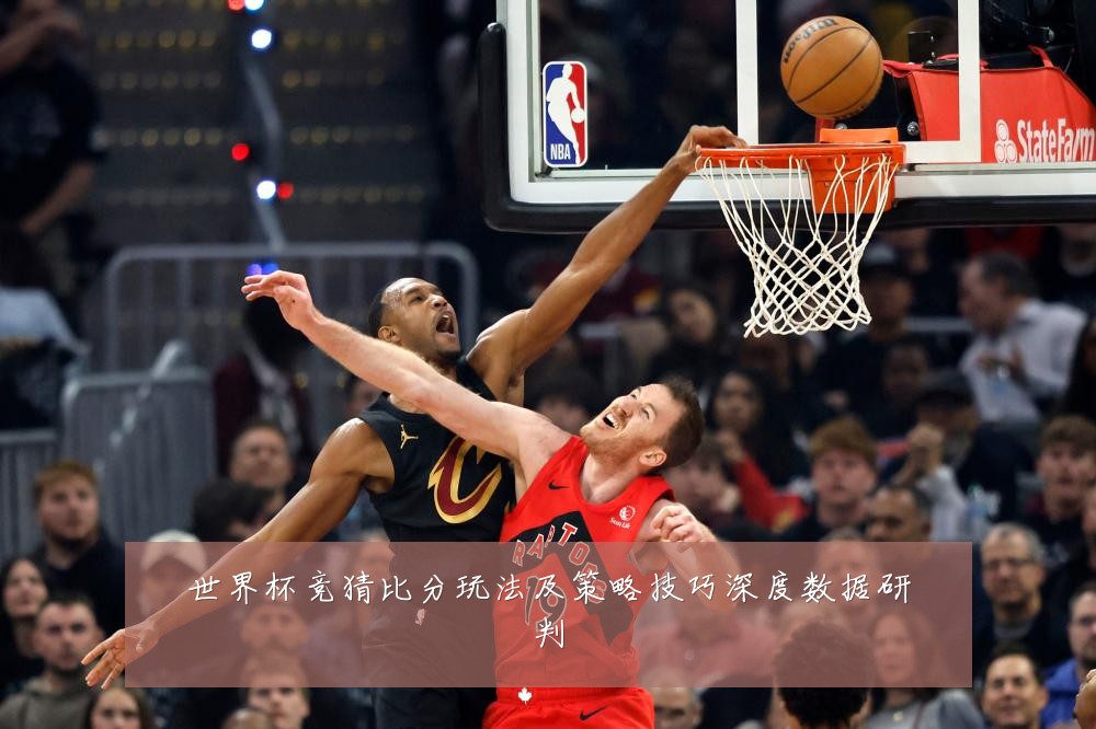 世界杯竞猜比分玩法及策略技巧深度数据研判