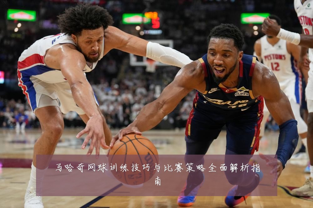 马哈奇网球训练技巧与比赛策略全面解析指南