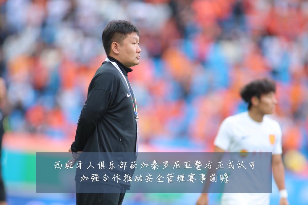 西班牙人俱乐部获加泰罗尼亚警方正式认可加强合作推动安全管理赛事前瞻