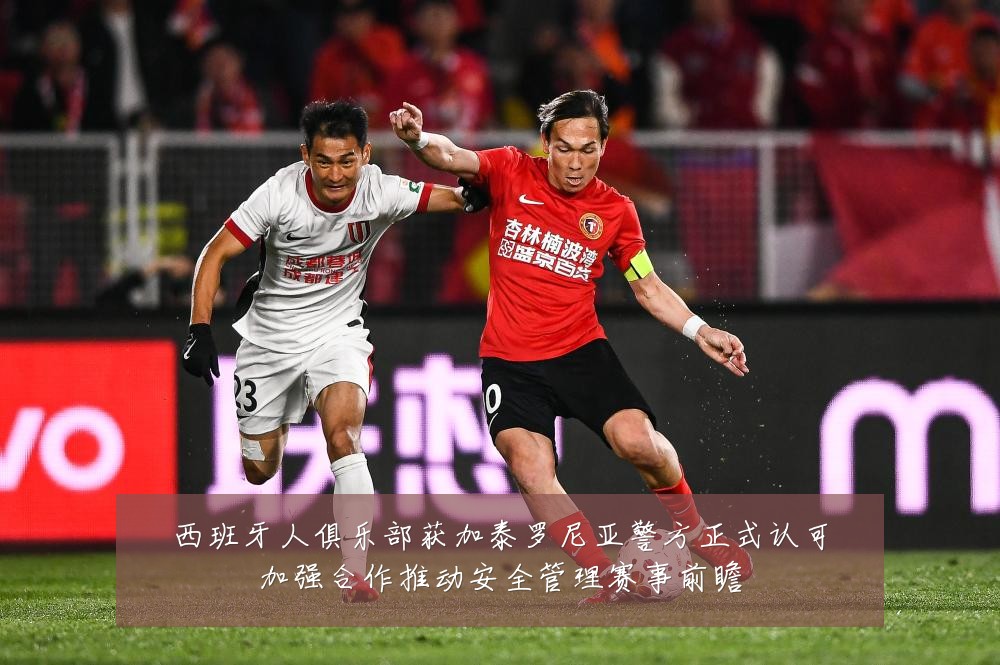 西班牙人俱乐部获加泰罗尼亚警方正式认可加强合作推动安全管理赛事前瞻
