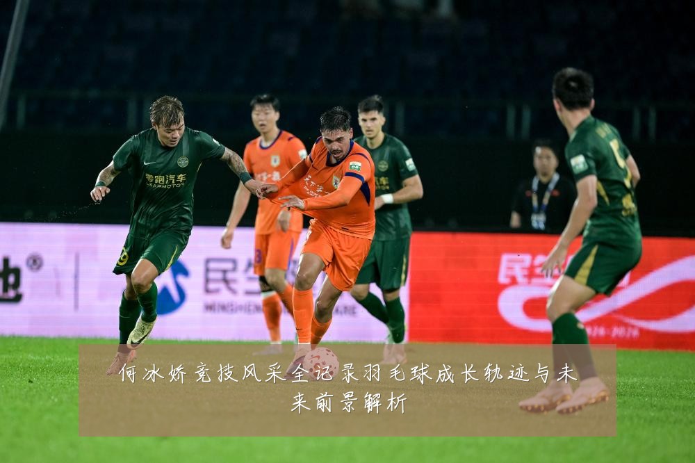 何冰娇竞技风采全记录羽毛球成长轨迹与未来前景解析